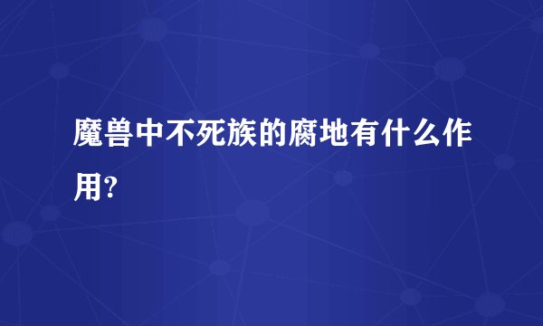 魔兽中不死族的腐地有什么作用?