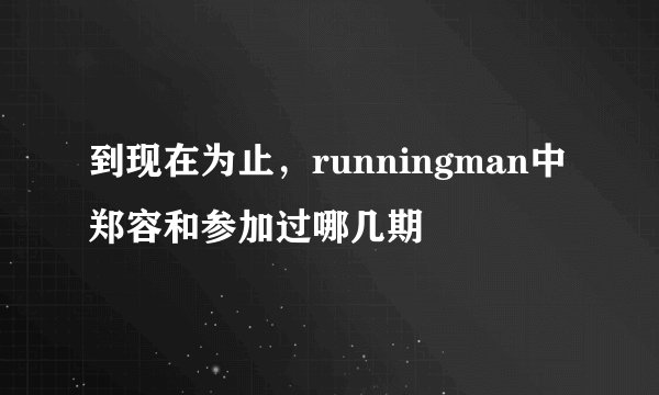 到现在为止，runningman中郑容和参加过哪几期