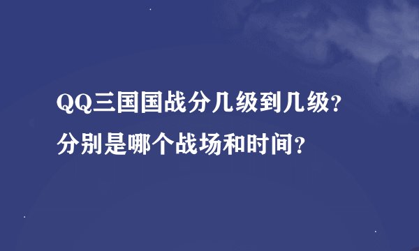 QQ三国国战分几级到几级？分别是哪个战场和时间？