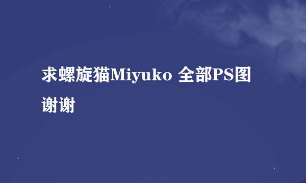 求螺旋猫Miyuko 全部PS图 谢谢