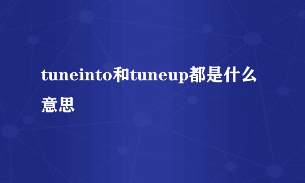 tuneinto和tuneup都是什么意思