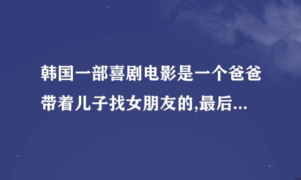 韩国一部喜剧电影是一个爸爸带着儿子找女朋友的,最后和孩子的老师相爱了