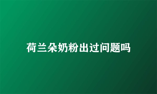 荷兰朵奶粉出过问题吗