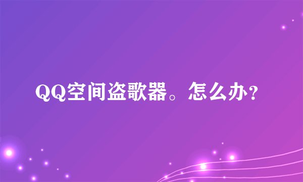 QQ空间盗歌器。怎么办?
