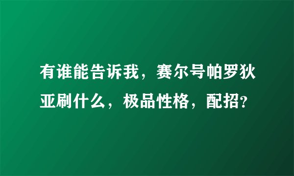 有谁能告诉我，赛尔号帕罗狄亚刷什么，极品性格，配招？