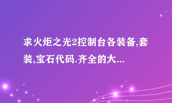 求火炬之光2控制台各装备,套装,宝石代码.齐全的大神来!跪求!!有的直接给我谢了！！！