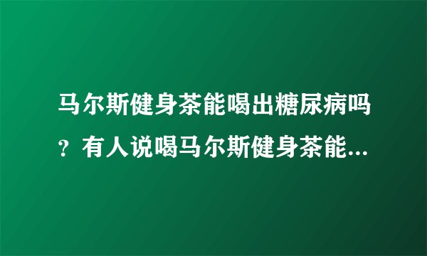 马尔斯健身茶能喝出糖尿病吗?有人说喝马尔斯健身茶能治好胃病,但喝?