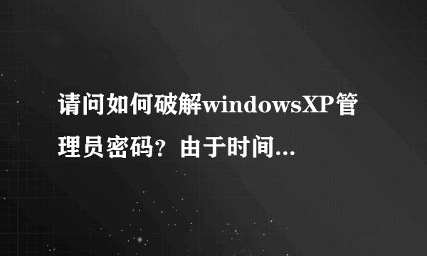 请问如何破解windowsXP管理员密码?由于时间紧急,我在这里