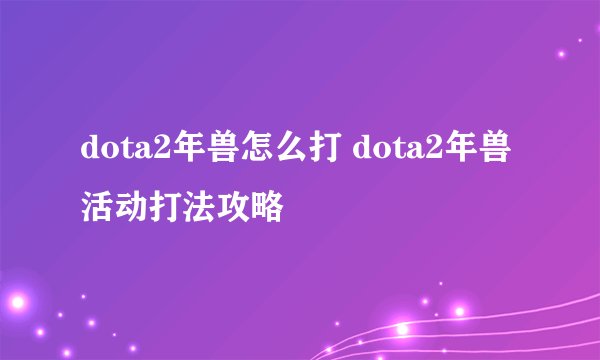 dota2年兽怎么打 dota2年兽活动打法攻略