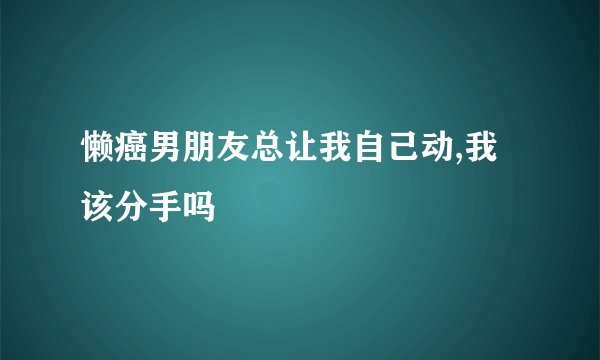 懒癌男朋友总让我自己动,我该分手吗