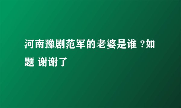 河南豫剧范军的老婆是谁 ?如题 谢谢了