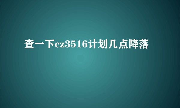查一下cz3516计划几点降落