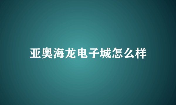 亚奥海龙电子城怎么样