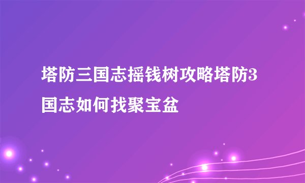 塔防三国志摇钱树攻略塔防3国志如何找聚宝盆