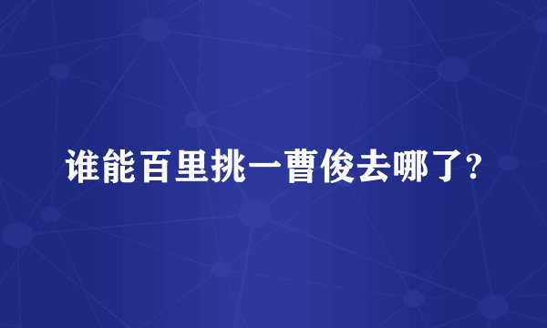 谁能百里挑一曹俊去哪了?