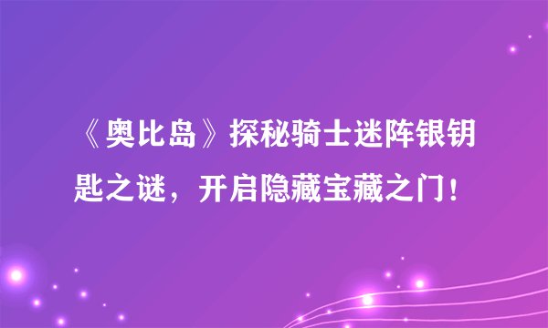 《奥比岛》探秘骑士迷阵银钥匙之谜，开启隐藏宝藏之门！