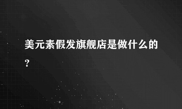 美元素假发旗舰店是做什么的？
