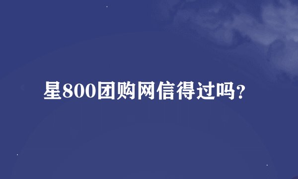 星800团购网信得过吗？