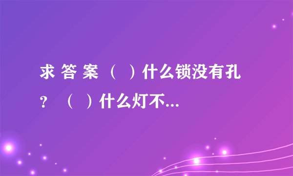 求 答 案 （ ）什么锁没有孔 ？ （ ）什么灯不会亮 ？ （ ）什么房没有门？