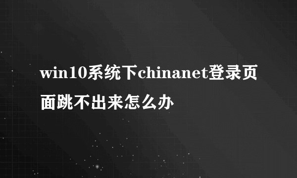 win10系统下chinanet登录页面跳不出来怎么办