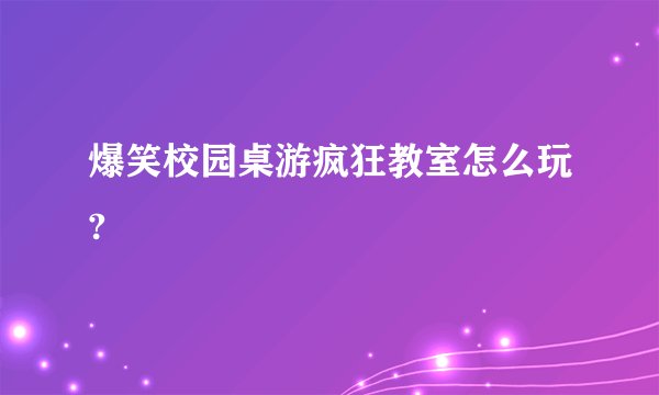爆笑校园桌游疯狂教室怎么玩?
