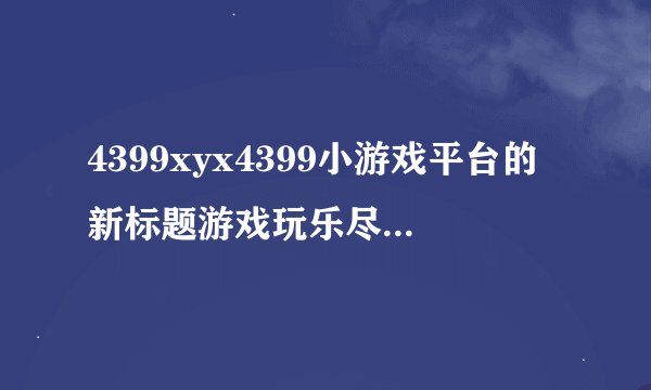 4399xyx4399小游戏平台的新标题游戏玩乐尽在4399