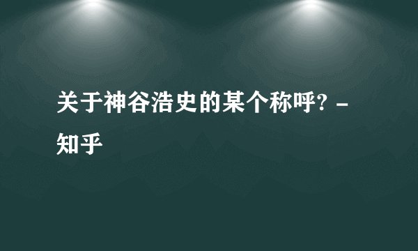 关于神谷浩史的某个称呼? - 知乎