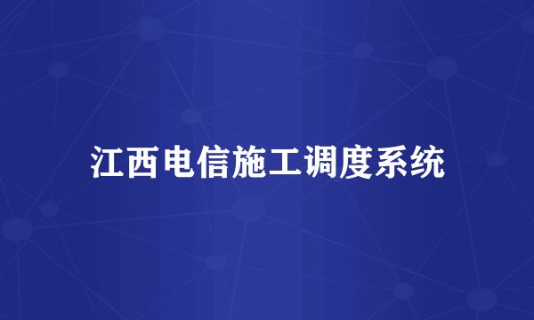 江西电信施工调度系统