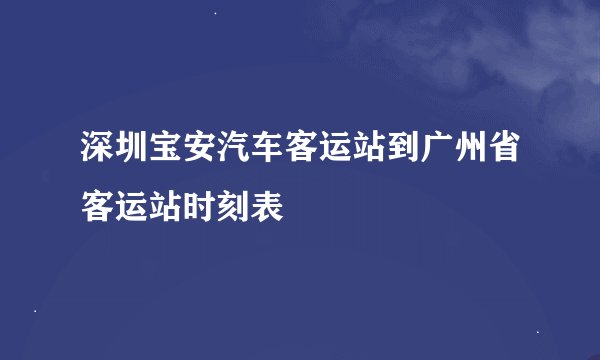 深圳宝安汽车客运站到广州省客运站时刻表