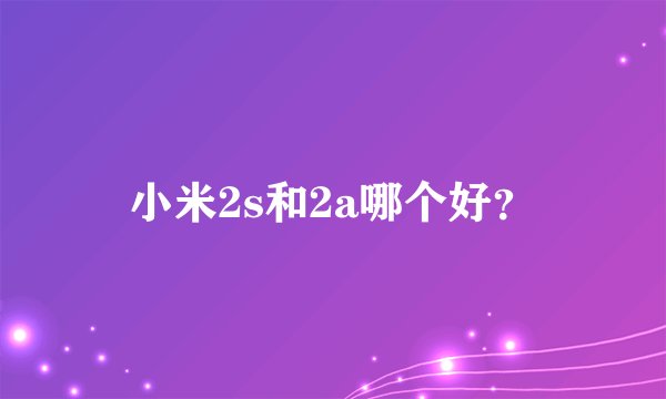 小米2s和2a哪个好？