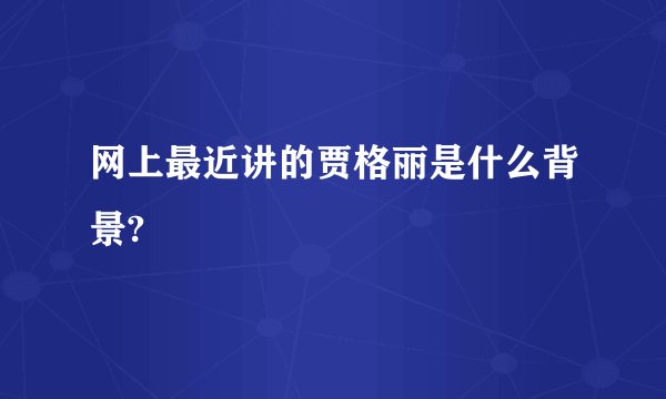 网上最近讲的贾格丽是什么背景?