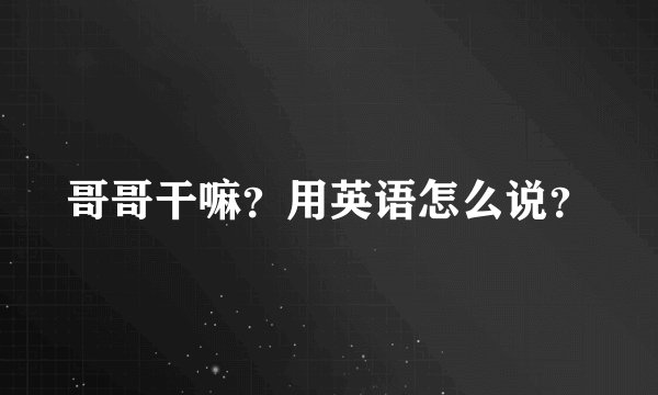 哥哥干嘛？用英语怎么说？