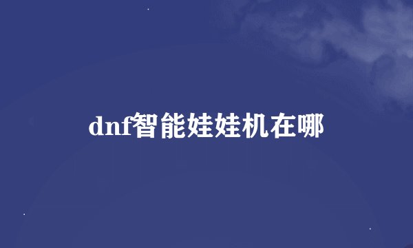 dnf智能娃娃机在哪
