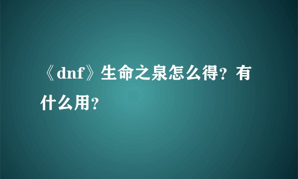 《dnf》生命之泉怎么得?有什么用?