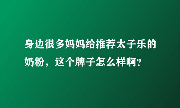 身边很多妈妈给推荐太子乐的奶粉，这个牌子怎么样啊？