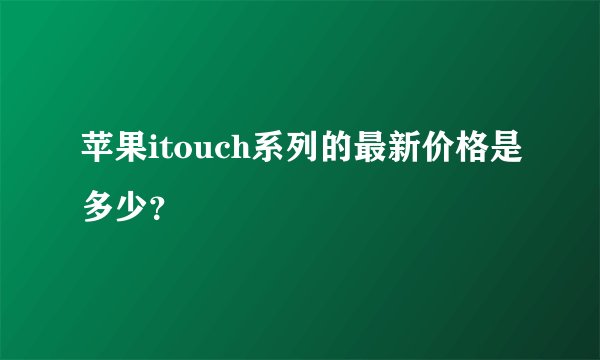 苹果itouch系列的最新价格是多少？