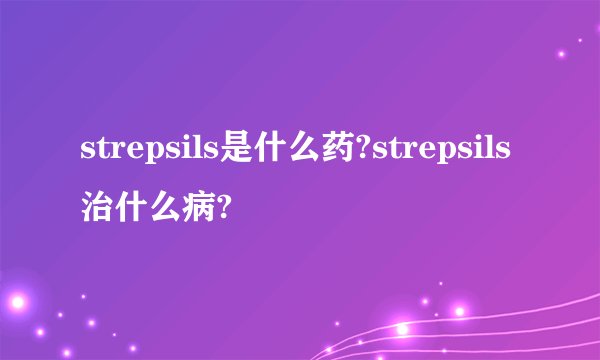 strepsils是什么药?strepsils治什么病?