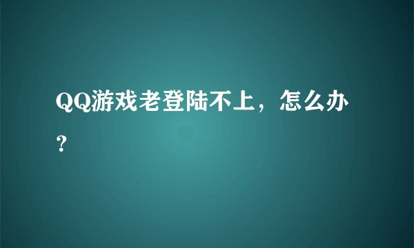 QQ游戏老登陆不上，怎么办？
