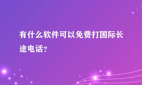 有什么软件可以免费打国际长途电话？