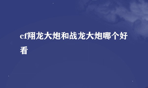 cf翔龙大炮和战龙大炮哪个好看