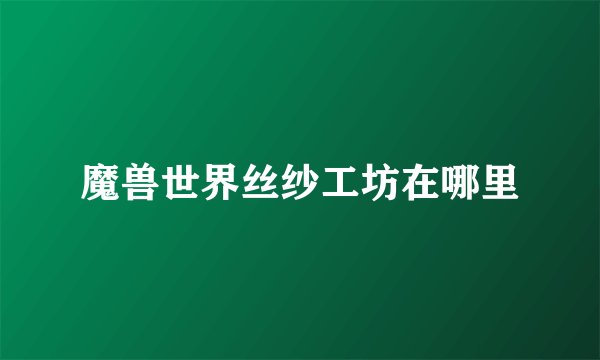 魔兽世界丝纱工坊在哪里