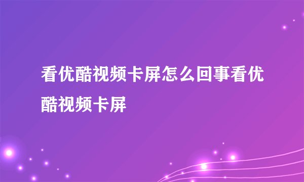 看优酷视频卡屏怎么回事看优酷视频卡屏