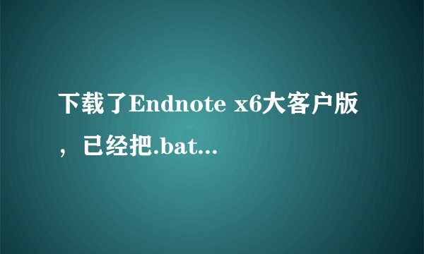 下载了Endnote x6大客户版，已经把.bat放在了安装目录下面了，为什么打开软件还是提示免费试用30天呢