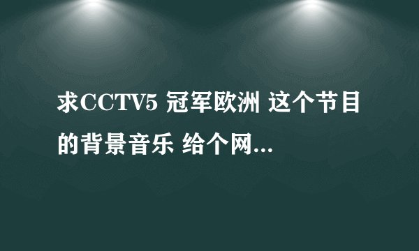 求CCTV5 冠军欧洲 这个节目的背景音乐 给个网址 谢谢~~
