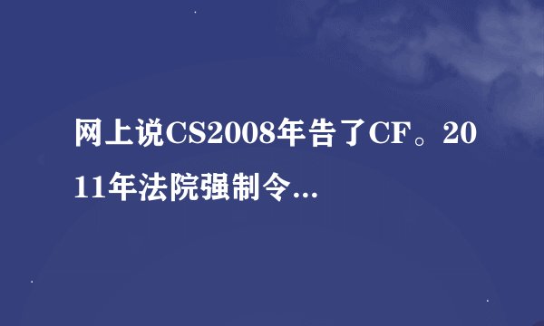 网上说CS2008年告了CF。2011年法院强制令其停运。2011年7月30日关闭运营是真的吗?