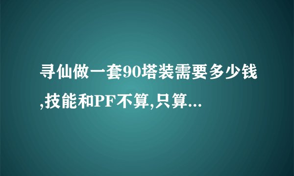 寻仙做一套90塔装需要多少钱,技能和PF不算,只算材料需要多少,区金子比例1:20