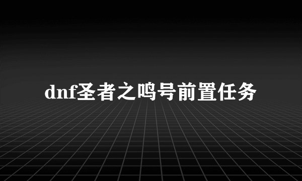dnf圣者之鸣号前置任务