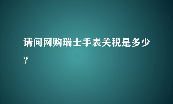 请问网购瑞士手表关税是多少？