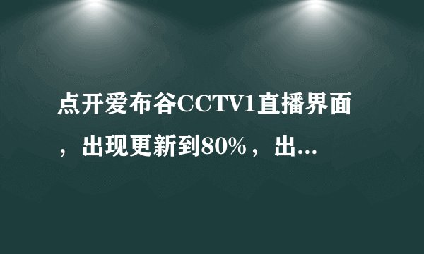 点开爱布谷CCTV1直播界面，出现更新到80%，出现下图，我重新下载插件，安装不上了，一直这样，怎么回事呢