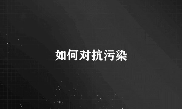 如何对抗污染